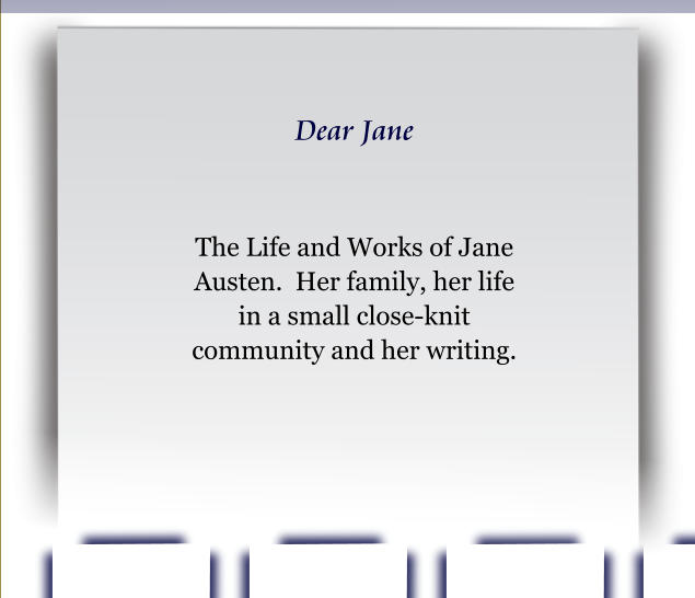 Dear Jane   The Life and Works of Jane Austen.  Her family, her life in a small close-knit community and her writing.