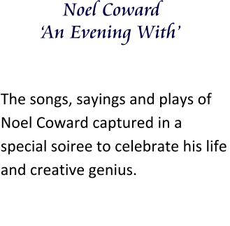 Noel Coward ‘An Evening With’ The songs, sayings and plays of Noel Coward captured in a special soiree to celebrate his life and creative genius.